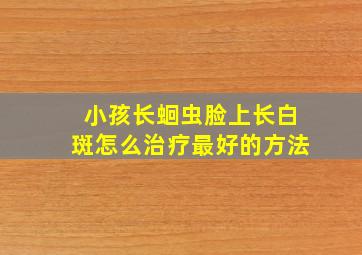 小孩长蛔虫脸上长白斑怎么治疗最好的方法