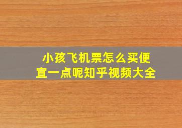 小孩飞机票怎么买便宜一点呢知乎视频大全