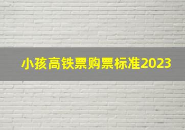 小孩高铁票购票标准2023