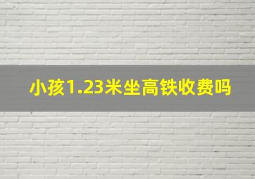 小孩1.23米坐高铁收费吗