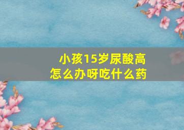 小孩15岁尿酸高怎么办呀吃什么药