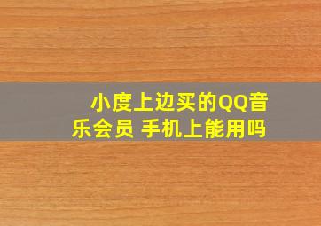 小度上边买的QQ音乐会员 手机上能用吗