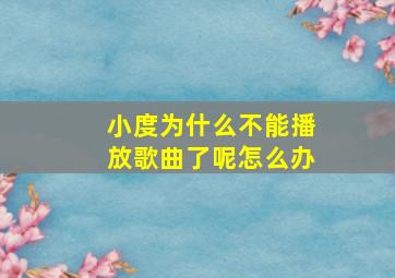 小度为什么不能播放歌曲了呢怎么办