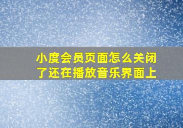 小度会员页面怎么关闭了还在播放音乐界面上