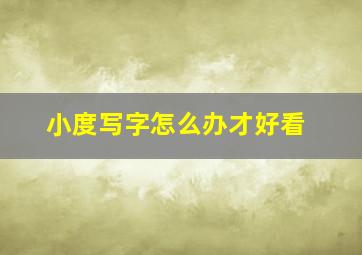 小度写字怎么办才好看