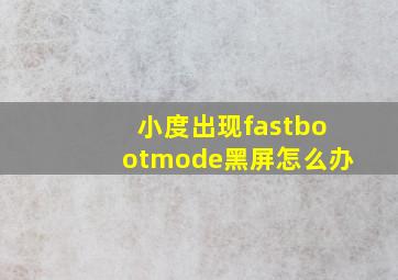 小度出现fastbootmode黑屏怎么办