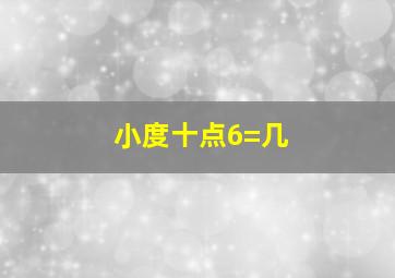 小度十点6=几