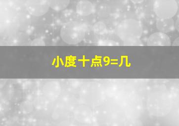 小度十点9=几