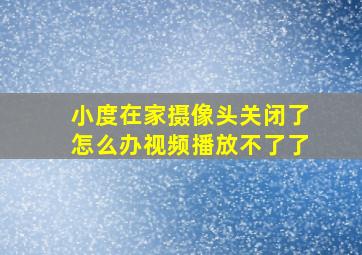 小度在家摄像头关闭了怎么办视频播放不了了