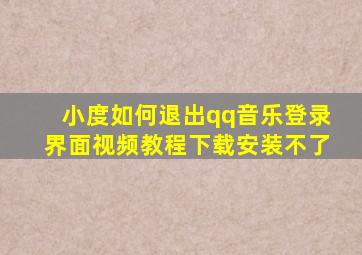 小度如何退出qq音乐登录界面视频教程下载安装不了