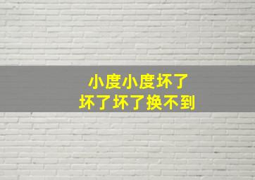 小度小度坏了坏了坏了换不到