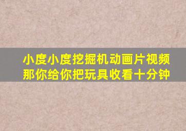 小度小度挖掘机动画片视频那你给你把玩具收看十分钟