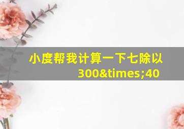 小度帮我计算一下七除以300×40