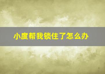 小度帮我锁住了怎么办