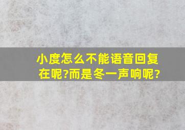 小度怎么不能语音回复在呢?而是冬一声响呢?