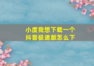 小度我想下载一个抖音极速版怎么下