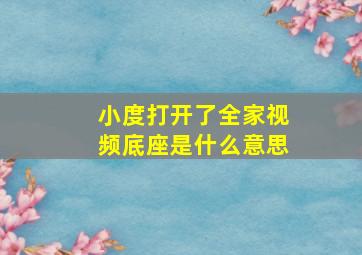 小度打开了全家视频底座是什么意思