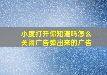 小度打开你知道吗怎么关闭广告弹出来的广告