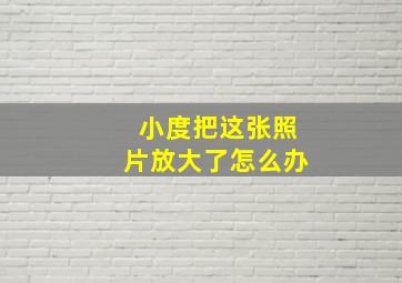 小度把这张照片放大了怎么办