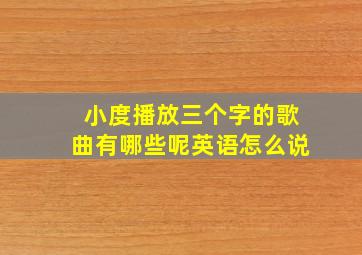 小度播放三个字的歌曲有哪些呢英语怎么说