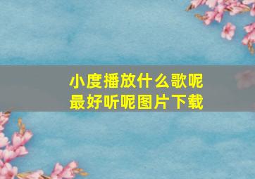 小度播放什么歌呢最好听呢图片下载