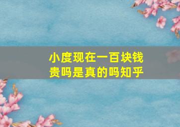 小度现在一百块钱贵吗是真的吗知乎