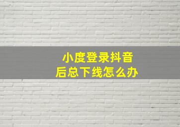 小度登录抖音后总下线怎么办