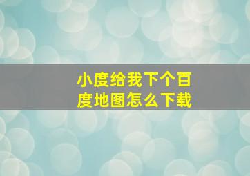 小度给我下个百度地图怎么下载