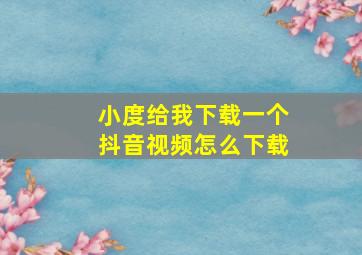 小度给我下载一个抖音视频怎么下载