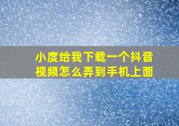 小度给我下载一个抖音视频怎么弄到手机上面