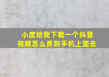 小度给我下载一个抖音视频怎么弄到手机上面去