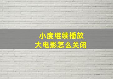 小度继续播放大电影怎么关闭