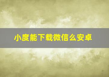 小度能下载微信么安卓