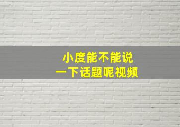 小度能不能说一下话题呢视频