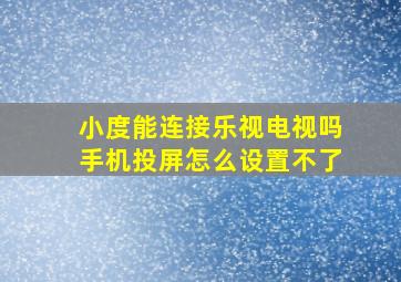 小度能连接乐视电视吗手机投屏怎么设置不了