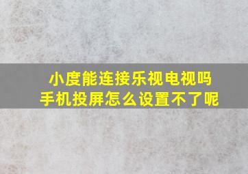 小度能连接乐视电视吗手机投屏怎么设置不了呢