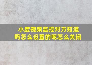 小度视频监控对方知道吗怎么设置的呢怎么关闭