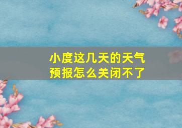 小度这几天的天气预报怎么关闭不了