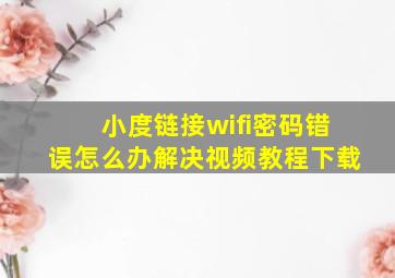 小度链接wifi密码错误怎么办解决视频教程下载