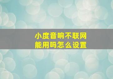 小度音响不联网能用吗怎么设置