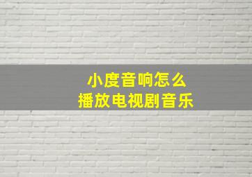 小度音响怎么播放电视剧音乐