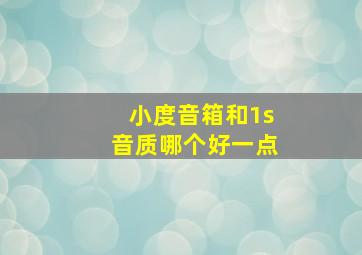 小度音箱和1s音质哪个好一点