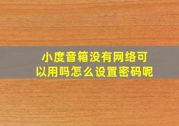 小度音箱没有网络可以用吗怎么设置密码呢