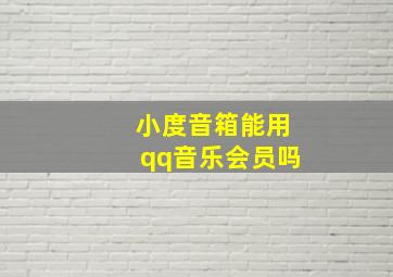 小度音箱能用qq音乐会员吗