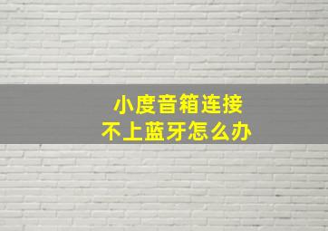 小度音箱连接不上蓝牙怎么办