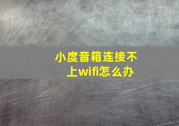 小度音箱连接不上wifi怎么办