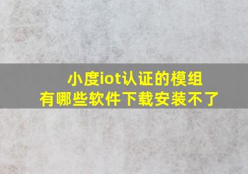 小度iot认证的模组有哪些软件下载安装不了