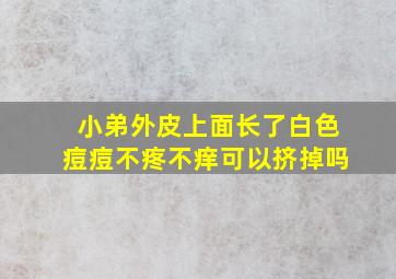 小弟外皮上面长了白色痘痘不疼不痒可以挤掉吗