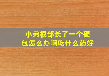 小弟根部长了一个硬包怎么办啊吃什么药好