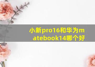 小新pro16和华为matebook14哪个好